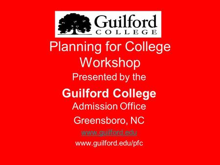 Planning for College Workshop Presented by the Guilford College Admission Office Greensboro, NC www.guilford.edu www.guilford.edu/pfc “A COLLEGE FOR EVERYONE”