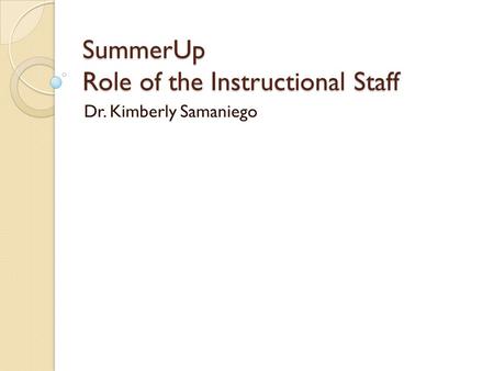 SummerUp Role of the Instructional Staff Dr. Kimberly Samaniego.