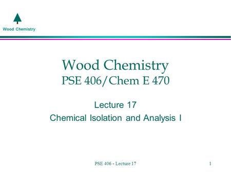 Wood Chemistry PSE 406 - Lecture 171 Wood Chemistry PSE 406/Chem E 470 Lecture 17 Chemical Isolation and Analysis I.