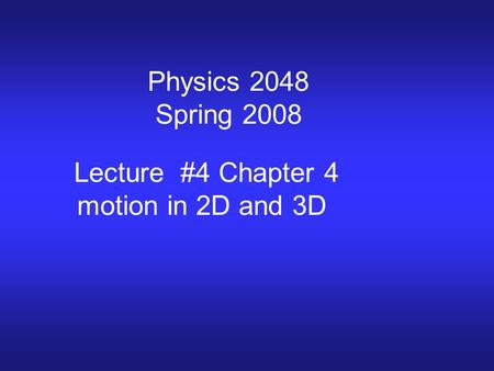 Physics 2048 Spring 2008 Lecture #4 Chapter 4 motion in 2D and 3D.