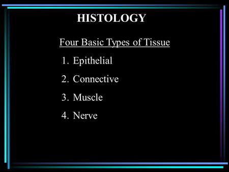 HISTOLOGY Four Basic Types of Tissue 1.Epithelial 2.Connective 3.Muscle 4.Nerve.