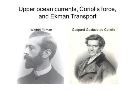 Upper ocean currents, Coriolis force, and Ekman Transport Gaspard-Gustave de Coriolis Walfrid Ekman.