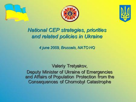 National CEP strategies, priorities and related policies in Ukraine 4 june 2009, Brussels, NATO HQ Valeriy Tretyakov, Deputy Minister of Ukraine of Emergencies.
