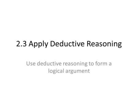 2.3 Apply Deductive Reasoning Use deductive reasoning to form a logical argument.