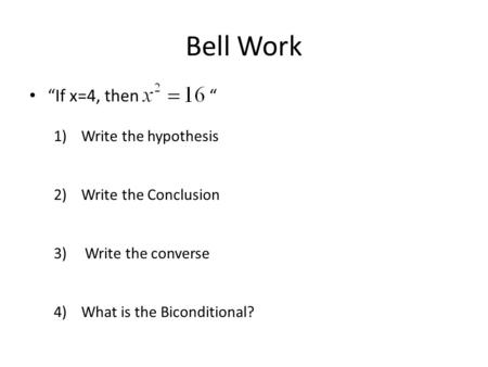 Bell Work “If x=4, then “ 1)Write the hypothesis 2)Write the Conclusion 3) Write the converse 4)What is the Biconditional?