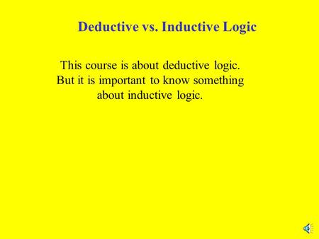 Deductive vs. Inductive Logic This course is about deductive logic. But it is important to know something about inductive logic.