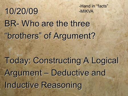 10/20/09 BR- Who are the three “brothers” of Argument? Today: Constructing A Logical Argument – Deductive and Inductive Reasoning -Hand in “facts” -MIKVA.
