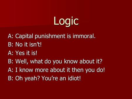Logic A: Capital punishment is immoral. B: No it isn’t! A: Yes it is! B: Well, what do you know about it? A: I know more about it then you do! B: Oh yeah?