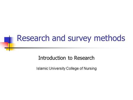 Research and survey methods Introduction to Research Islamic University College of Nursing.