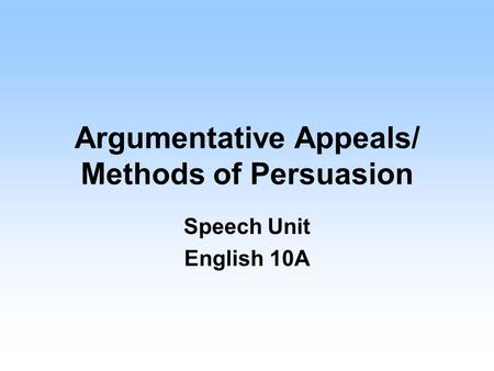 Argumentative Appeals/ Methods of Persuasion Speech Unit English 10A.