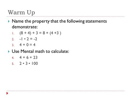 Warm Up  Name the property that the following statements demonstrate: 1. (8 + 4) + 3 = 8 + (4 +3 ) 2. -1 2 = -2 3. 4 + 0 = 4  Use Mental math to calculate: