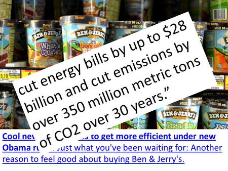 Cool news: Big fridges to get more efficient under new Obama rules. Just what you've been waiting for: Another reason to feel good about buying Ben & Jerry's.