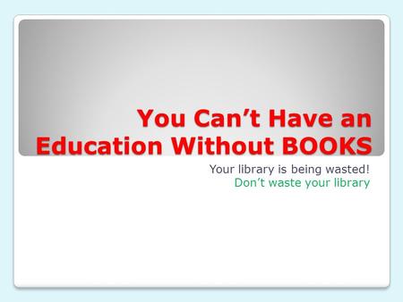 You Can’t Have an Education Without BOOKS Your library is being wasted! Don’t waste your library.