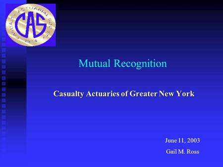 Mutual Recognition Casualty Actuaries of Greater New York June 11, 2003 Gail M. Ross.