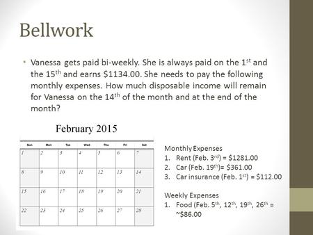 Bellwork Vanessa gets paid bi-weekly. She is always paid on the 1 st and the 15 th and earns $1134.00. She needs to pay the following monthly expenses.