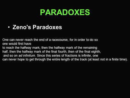 PARADOXES Zeno's Paradoxes One can never reach the end of a racecourse, for in order to do so one would first have to reach the halfway mark, then the.