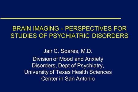 BRAIN IMAGING - PERSPECTIVES FOR STUDIES OF PSYCHIATRIC DISORDERS Jair C. Soares, M.D. Division of Mood and Anxiety Disorders, Dept of Psychiatry, University.