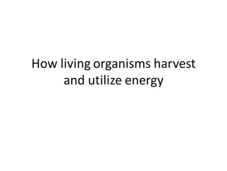 How living organisms harvest and utilize energy. Teachable Unit How living organisms harvest and utilize energy Learning Goals: 1. Students will be able.