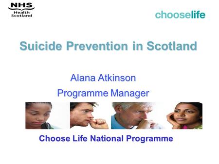 Suicide Prevention in Scotland Alana Atkinson Programme Manager Choose Life National Programme.