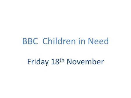 BBC Children in Need Friday 18 th November. Why we do it We are a caring community We agree with the aims of the BBC who want every child in the UK to.