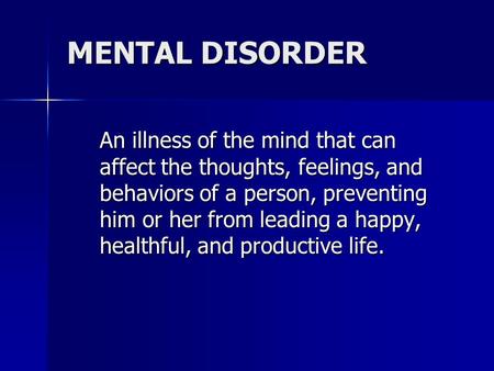 MENTAL DISORDER An illness of the mind that can affect the thoughts, feelings, and behaviors of a person, preventing him or her from leading a happy, healthful,