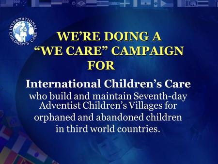WE’RE DOING A “WE CARE” CAMPAIGN FOR International Children’s Care who build and maintain Seventh-day Adventist Children’s Villages for orphaned and abandoned.