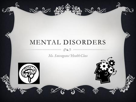 MENTAL DISORDERS Ms. Sauvageaus’ Health Class. MENTAL DISORDER  An illness of the mind that can affect the thoughts, feelings, and behaviors of a person,