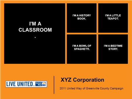 XYZ Corporation 2011 United Way of Greenville County Campaign I’M A CLASSROOM. I’M A HISTORY BOOK. I’M A LITTLE TEAPOT. I’M A BOWL OF SPAGHETTI. I’M A.