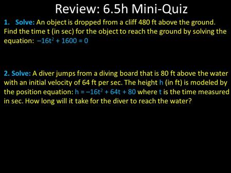 Review: 6.5h Mini-Quiz 1.Solve: An object is dropped from a cliff 480 ft above the ground. Find the time t (in sec) for the object to reach the ground.