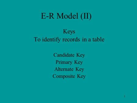 1 E-R Model (II) Keys To identify records in a table Candidate Key Primary Key Alternate Key Composite Key.