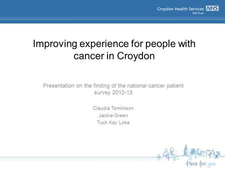 Improving experience for people with cancer in Croydon Presentation on the finding of the national cancer patient survey 2012-13 Claudia Tomlinson Jackie.