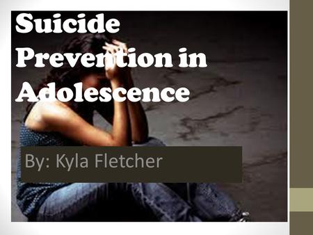 Suicide Prevention in Adolescence By: Kyla Fletcher.