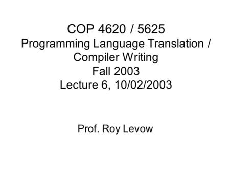 COP 4620 / 5625 Programming Language Translation / Compiler Writing Fall 2003 Lecture 6, 10/02/2003 Prof. Roy Levow.
