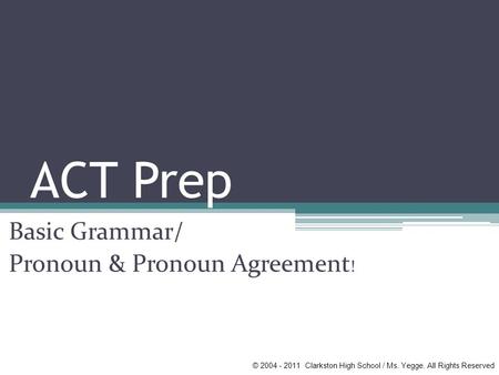 ACT Prep Basic Grammar/ Pronoun & Pronoun Agreement ! © 2004 - 2011 Clarkston High School / Ms. Yegge. All Rights Reserved.