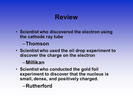 Review Scientist who discovered the electron using the cathode ray tube –Thomson Scientist who used the oil drop experiment to discover the charge on the.