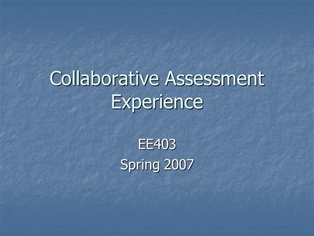 Collaborative Assessment Experience EE403 Spring 2007.