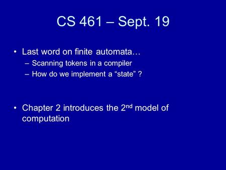 CS 461 – Sept. 19 Last word on finite automata… –Scanning tokens in a compiler –How do we implement a “state” ? Chapter 2 introduces the 2 nd model of.