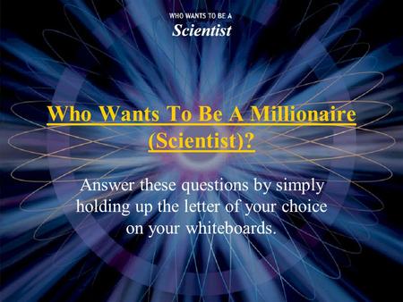 Who Wants To Be A Millionaire (Scientist)? Answer these questions by simply holding up the letter of your choice on your whiteboards.