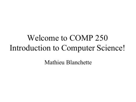 Welcome to COMP 250 Introduction to Computer Science! Mathieu Blanchette.