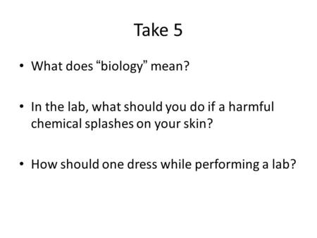 Take 5 What does “biology” mean? In the lab, what should you do if a harmful chemical splashes on your skin? How should one dress while performing a lab?