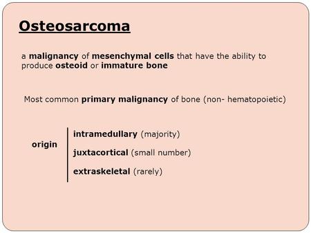 Osteosarcoma Most common primary malignancy of bone (non- hematopoietic) a malignancy of mesenchymal cells that have the ability to produce osteoid or.