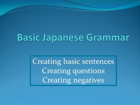 Creating basic sentences Creating questions Creating negatives.