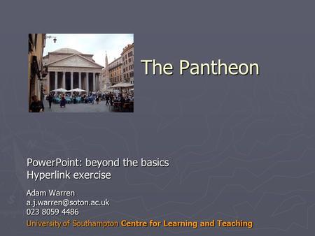 The Pantheon PowerPoint: beyond the basics Hyperlink exercise Adam Warren 023 8059 4486 University of Southampton Centre for Learning.