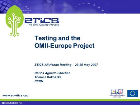 Www.eu-etics.org INFSOM-RI-026753 Testing and the OMII-Europe Project ETICS All Hands Meeting – 23-25 may 2007 Carlos Aguado Sánchez Tomasz Kokoszka CERN.