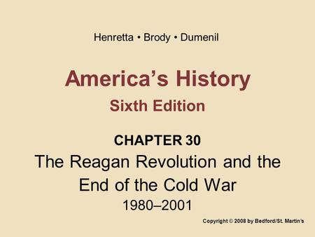 America’s History Sixth Edition CHAPTER 30 The Reagan Revolution and the End of the Cold War 1980–2001 Copyright © 2008 by Bedford/St. Martin’s Henretta.