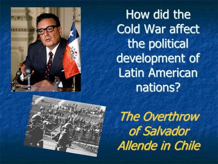 How did the Cold War affect the political development of Latin American nations? The Overthrow of Salvador Allende in Chile.