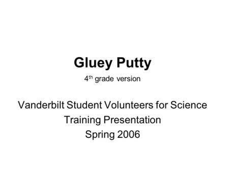 Gluey Putty Vanderbilt Student Volunteers for Science Training Presentation Spring 2006 4 th grade version.