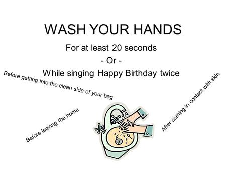WASH YOUR HANDS For at least 20 seconds - Or - While singing Happy Birthday twice Before getting into the clean side of your bag After coming in contact.