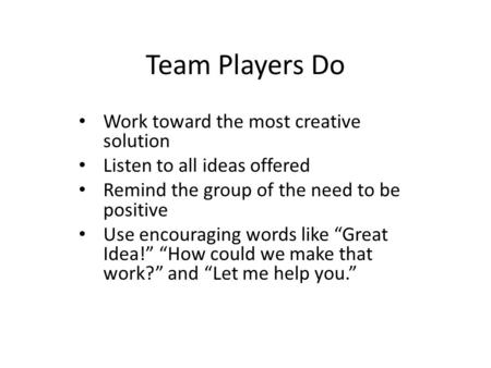 Team Players Do Work toward the most creative solution Listen to all ideas offered Remind the group of the need to be positive Use encouraging words like.