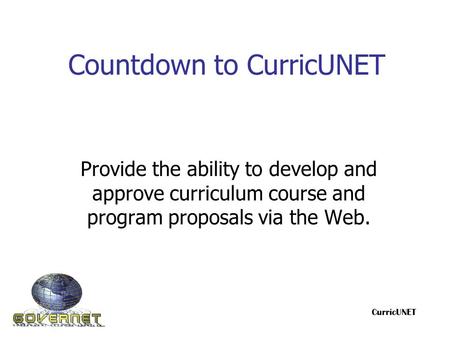 Countdown to CurricUNET Provide the ability to develop and approve curriculum course and program proposals via the Web. CurricUNET.
